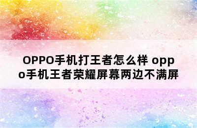 OPPO手机打王者怎么样 oppo手机王者荣耀屏幕两边不满屏